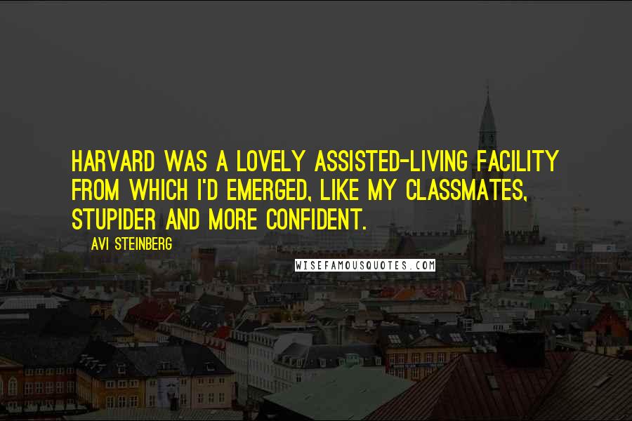 Avi Steinberg Quotes: Harvard was a lovely assisted-living facility from which I'd emerged, like my classmates, stupider and more confident.