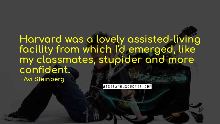 Avi Steinberg Quotes: Harvard was a lovely assisted-living facility from which I'd emerged, like my classmates, stupider and more confident.