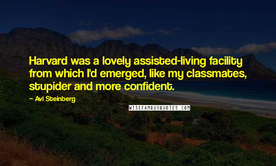 Avi Steinberg Quotes: Harvard was a lovely assisted-living facility from which I'd emerged, like my classmates, stupider and more confident.