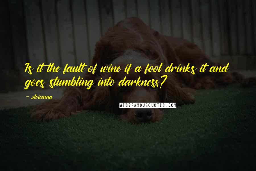 Avicenna Quotes: Is it the fault of wine if a fool drinks it and goes stumbling into darkness?