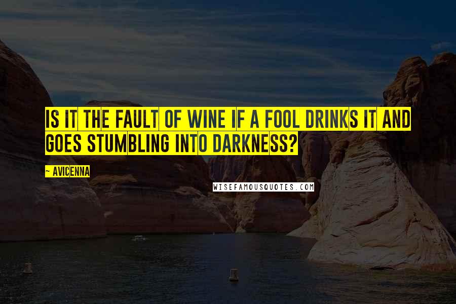 Avicenna Quotes: Is it the fault of wine if a fool drinks it and goes stumbling into darkness?