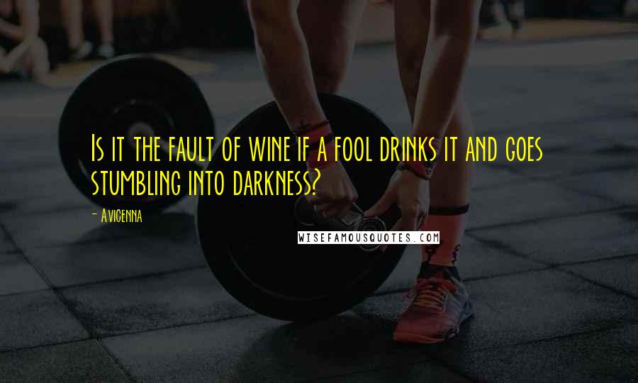 Avicenna Quotes: Is it the fault of wine if a fool drinks it and goes stumbling into darkness?