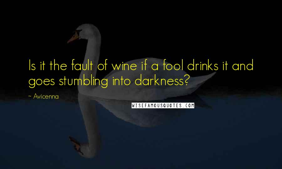 Avicenna Quotes: Is it the fault of wine if a fool drinks it and goes stumbling into darkness?