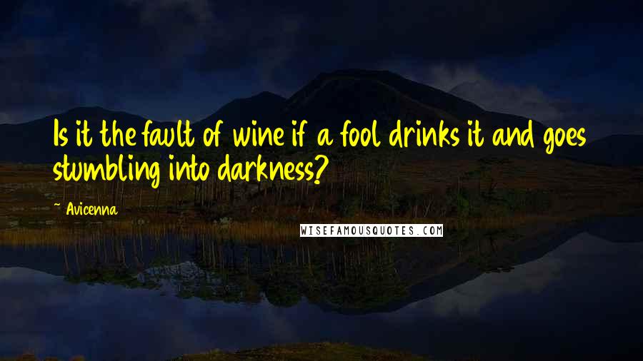 Avicenna Quotes: Is it the fault of wine if a fool drinks it and goes stumbling into darkness?