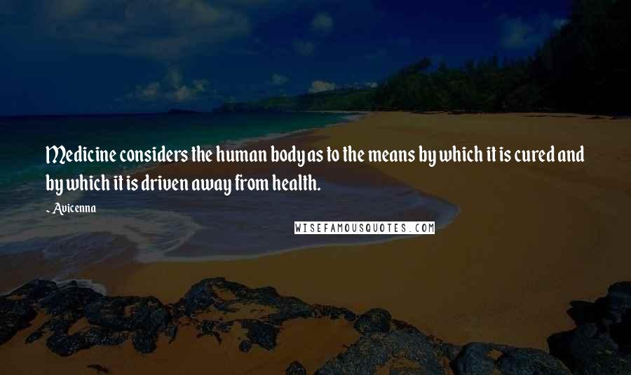 Avicenna Quotes: Medicine considers the human body as to the means by which it is cured and by which it is driven away from health.