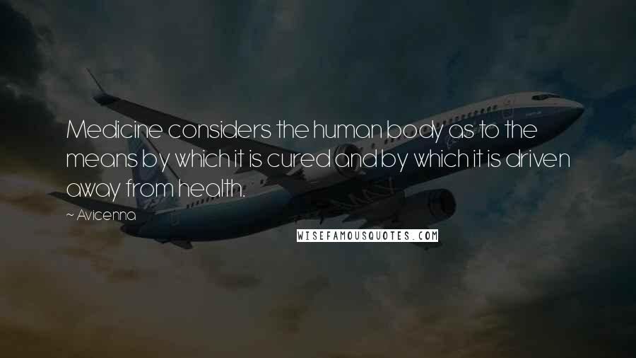 Avicenna Quotes: Medicine considers the human body as to the means by which it is cured and by which it is driven away from health.