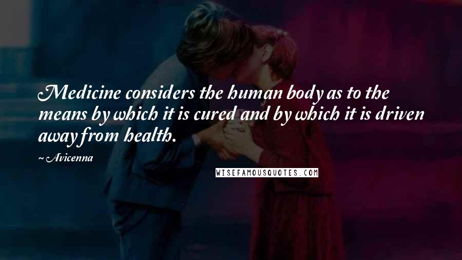 Avicenna Quotes: Medicine considers the human body as to the means by which it is cured and by which it is driven away from health.