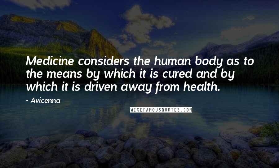 Avicenna Quotes: Medicine considers the human body as to the means by which it is cured and by which it is driven away from health.