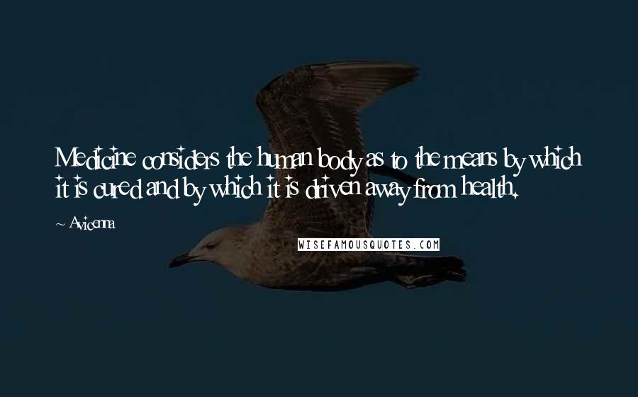 Avicenna Quotes: Medicine considers the human body as to the means by which it is cured and by which it is driven away from health.