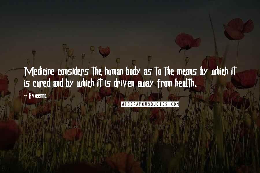 Avicenna Quotes: Medicine considers the human body as to the means by which it is cured and by which it is driven away from health.