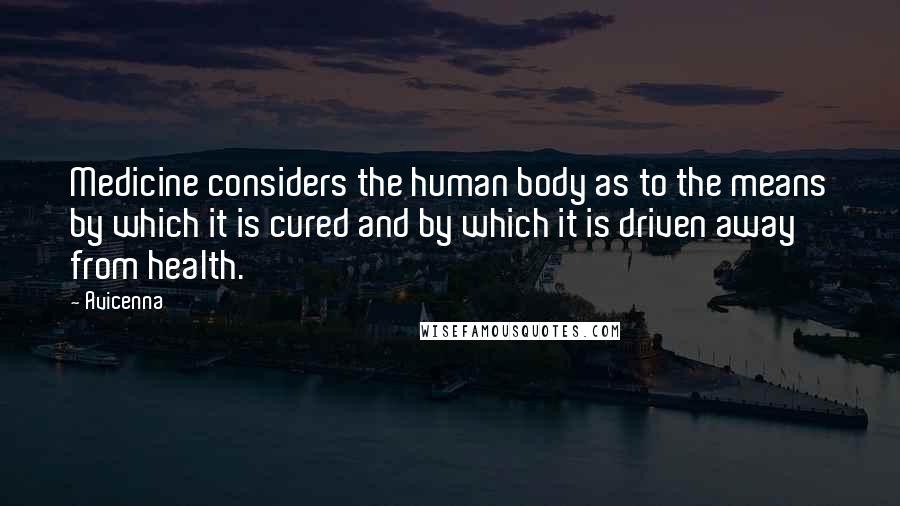 Avicenna Quotes: Medicine considers the human body as to the means by which it is cured and by which it is driven away from health.