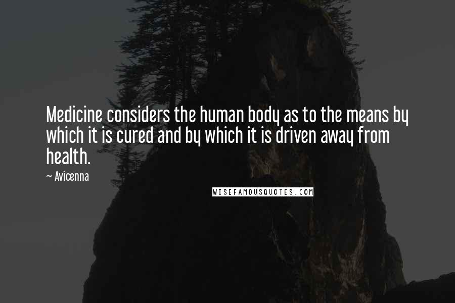 Avicenna Quotes: Medicine considers the human body as to the means by which it is cured and by which it is driven away from health.