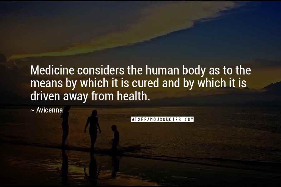 Avicenna Quotes: Medicine considers the human body as to the means by which it is cured and by which it is driven away from health.