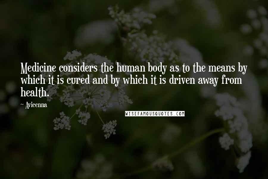 Avicenna Quotes: Medicine considers the human body as to the means by which it is cured and by which it is driven away from health.
