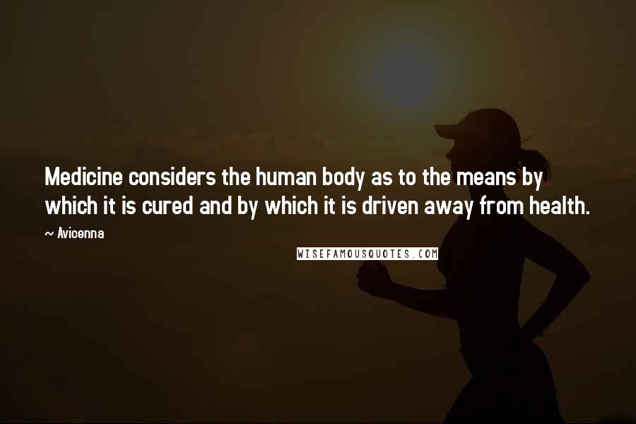 Avicenna Quotes: Medicine considers the human body as to the means by which it is cured and by which it is driven away from health.