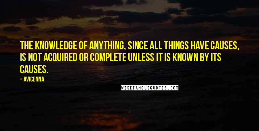 Avicenna Quotes: The knowledge of anything, since all things have causes, is not acquired or complete unless it is known by its causes.