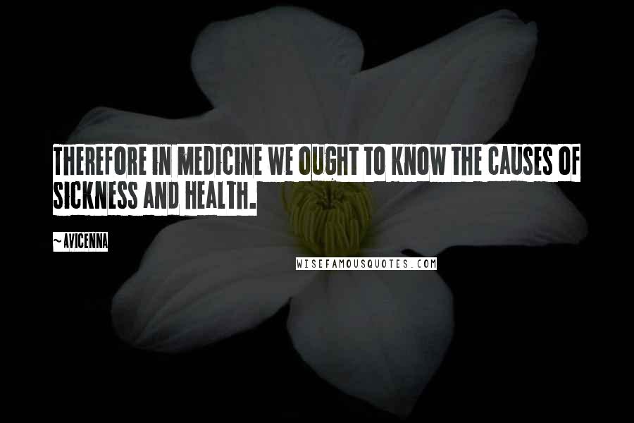 Avicenna Quotes: Therefore in medicine we ought to know the causes of sickness and health.