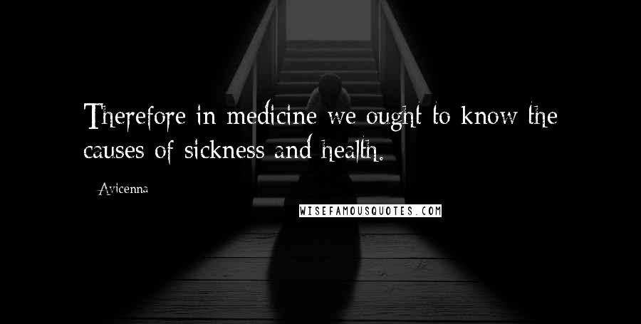 Avicenna Quotes: Therefore in medicine we ought to know the causes of sickness and health.