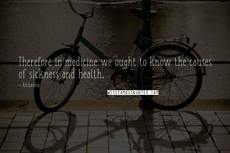 Avicenna Quotes: Therefore in medicine we ought to know the causes of sickness and health.