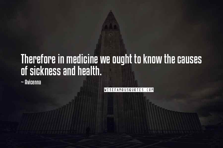 Avicenna Quotes: Therefore in medicine we ought to know the causes of sickness and health.