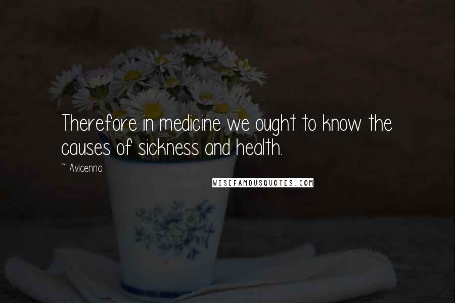 Avicenna Quotes: Therefore in medicine we ought to know the causes of sickness and health.