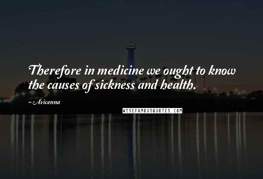 Avicenna Quotes: Therefore in medicine we ought to know the causes of sickness and health.