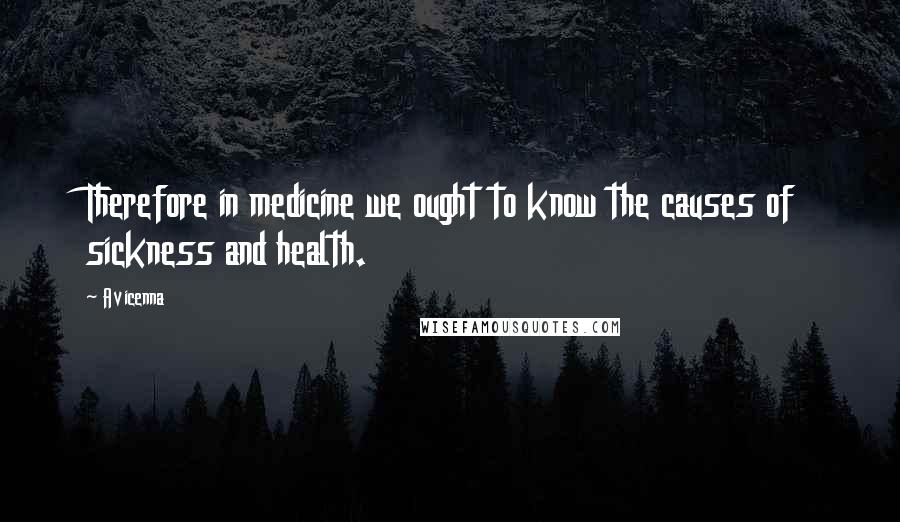 Avicenna Quotes: Therefore in medicine we ought to know the causes of sickness and health.