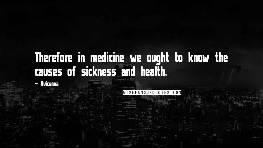 Avicenna Quotes: Therefore in medicine we ought to know the causes of sickness and health.