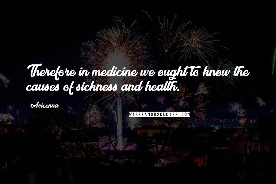 Avicenna Quotes: Therefore in medicine we ought to know the causes of sickness and health.