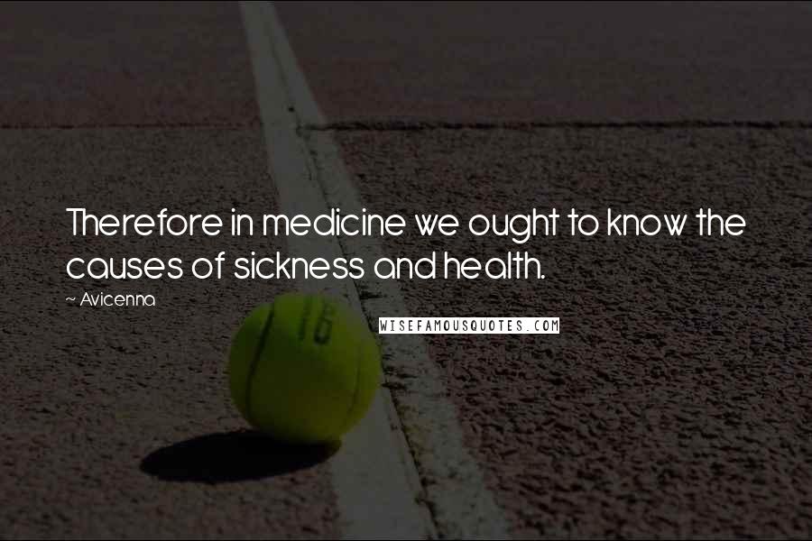 Avicenna Quotes: Therefore in medicine we ought to know the causes of sickness and health.