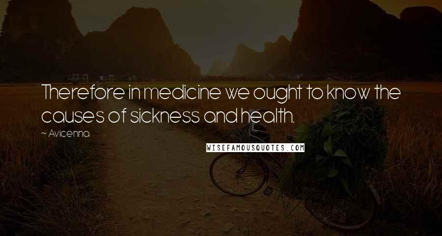 Avicenna Quotes: Therefore in medicine we ought to know the causes of sickness and health.