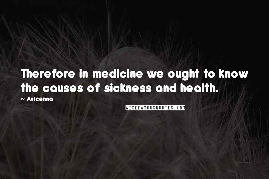 Avicenna Quotes: Therefore in medicine we ought to know the causes of sickness and health.