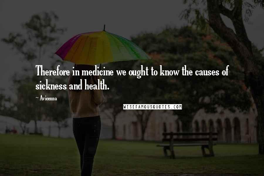 Avicenna Quotes: Therefore in medicine we ought to know the causes of sickness and health.