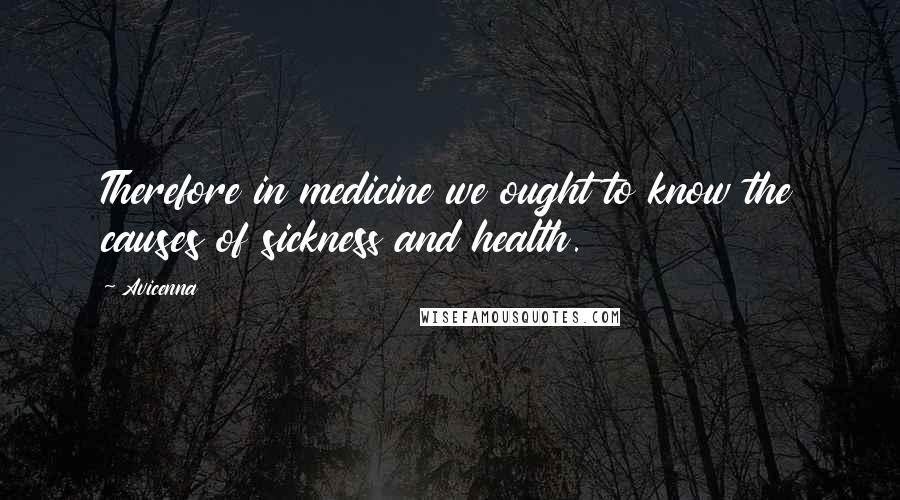 Avicenna Quotes: Therefore in medicine we ought to know the causes of sickness and health.