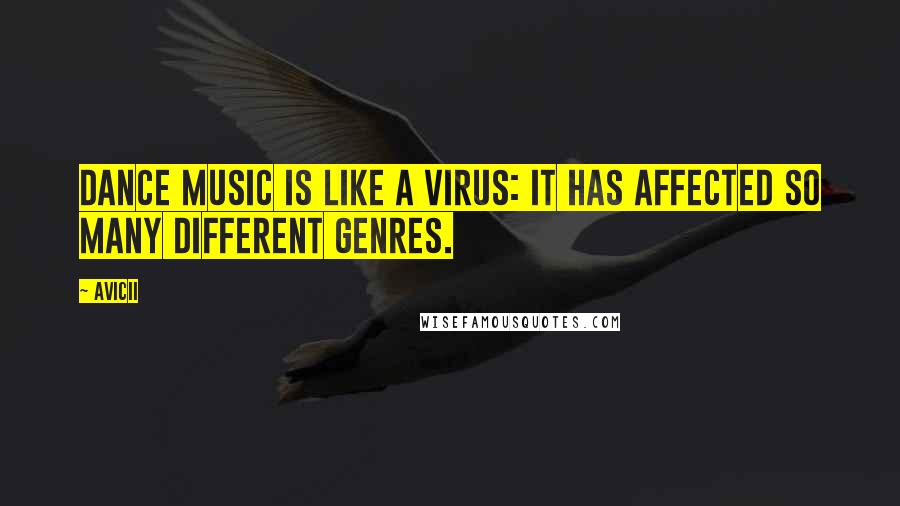 Avicii Quotes: Dance music is like a virus: it has affected so many different genres.