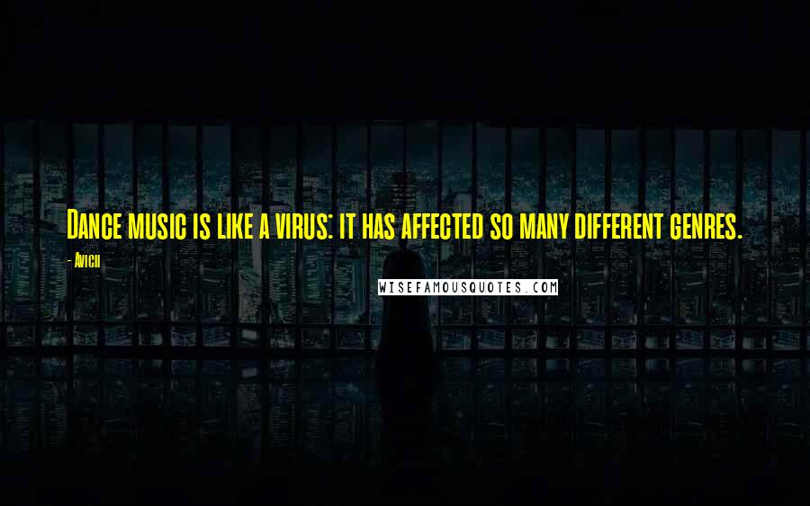 Avicii Quotes: Dance music is like a virus: it has affected so many different genres.