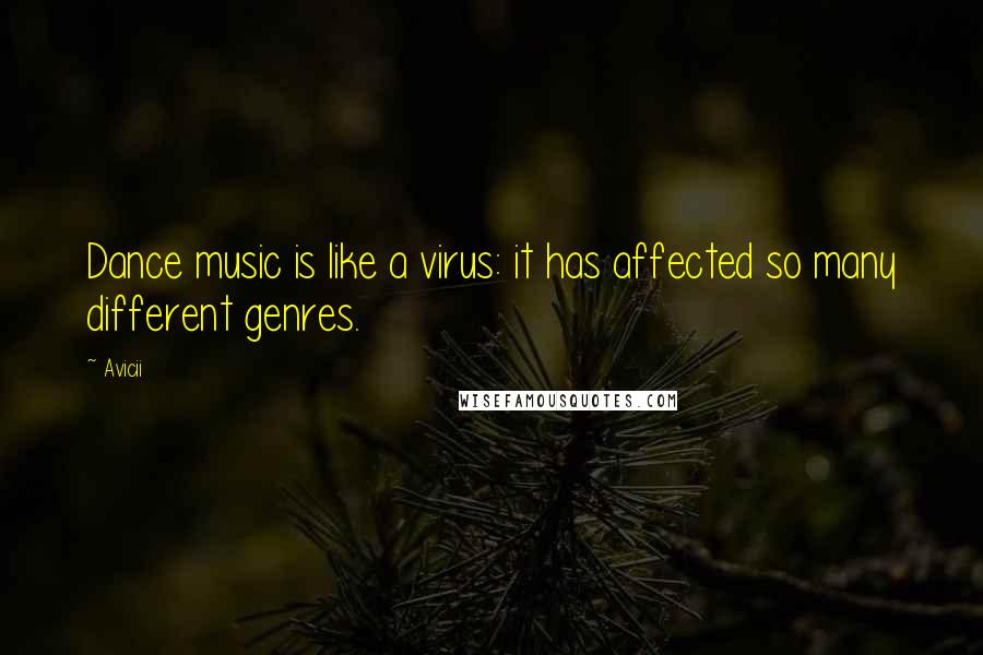 Avicii Quotes: Dance music is like a virus: it has affected so many different genres.