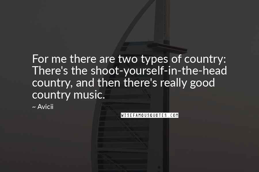 Avicii Quotes: For me there are two types of country: There's the shoot-yourself-in-the-head country, and then there's really good country music.