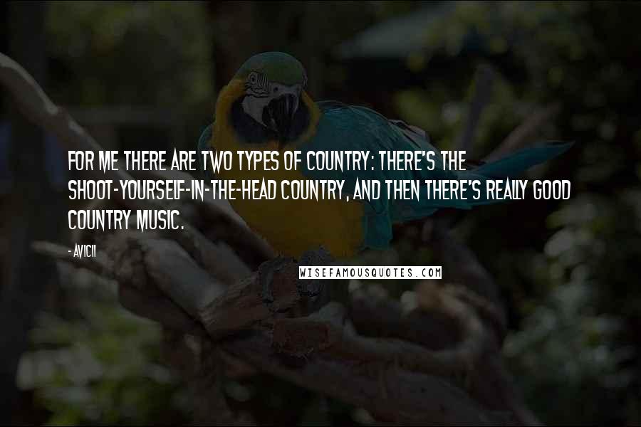 Avicii Quotes: For me there are two types of country: There's the shoot-yourself-in-the-head country, and then there's really good country music.