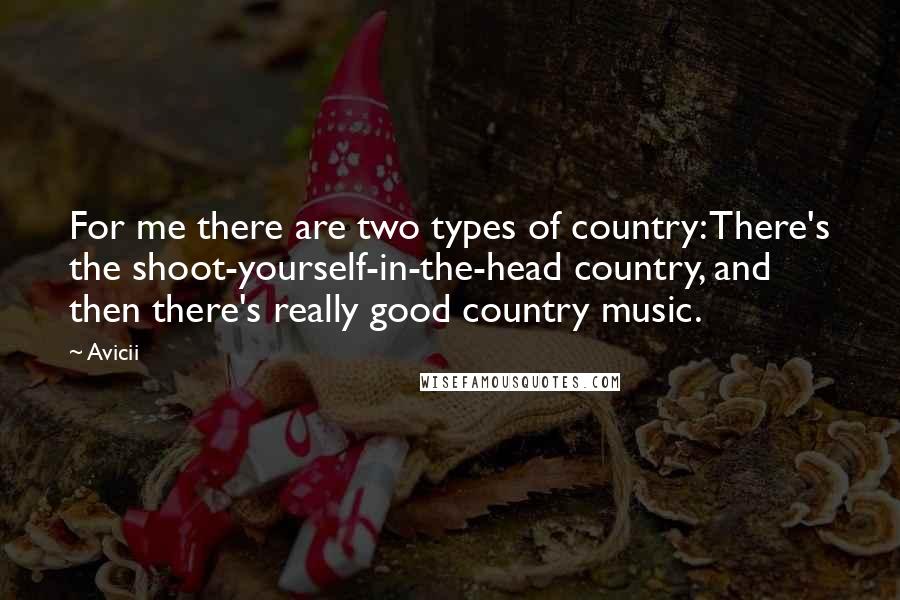 Avicii Quotes: For me there are two types of country: There's the shoot-yourself-in-the-head country, and then there's really good country music.