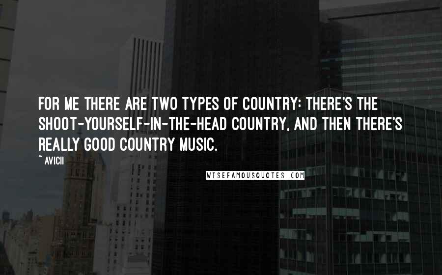 Avicii Quotes: For me there are two types of country: There's the shoot-yourself-in-the-head country, and then there's really good country music.