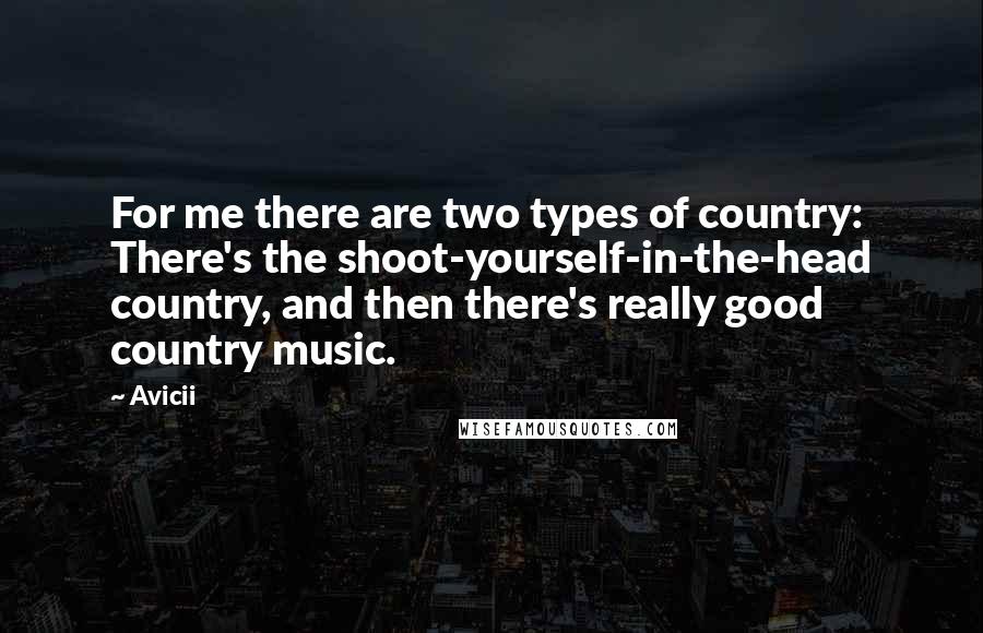 Avicii Quotes: For me there are two types of country: There's the shoot-yourself-in-the-head country, and then there's really good country music.