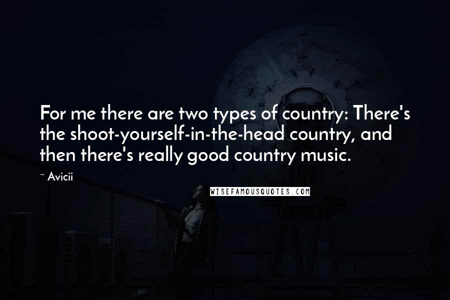 Avicii Quotes: For me there are two types of country: There's the shoot-yourself-in-the-head country, and then there's really good country music.