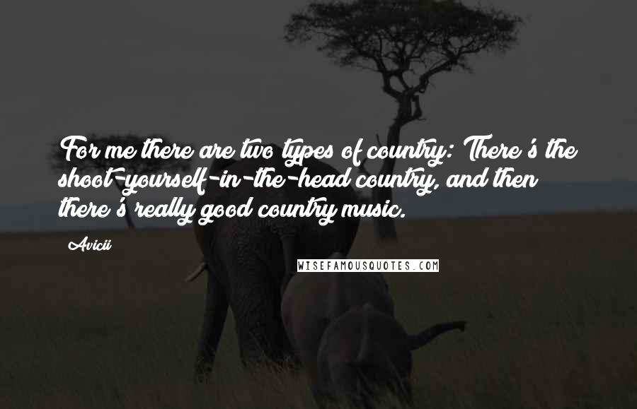 Avicii Quotes: For me there are two types of country: There's the shoot-yourself-in-the-head country, and then there's really good country music.