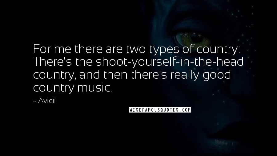 Avicii Quotes: For me there are two types of country: There's the shoot-yourself-in-the-head country, and then there's really good country music.