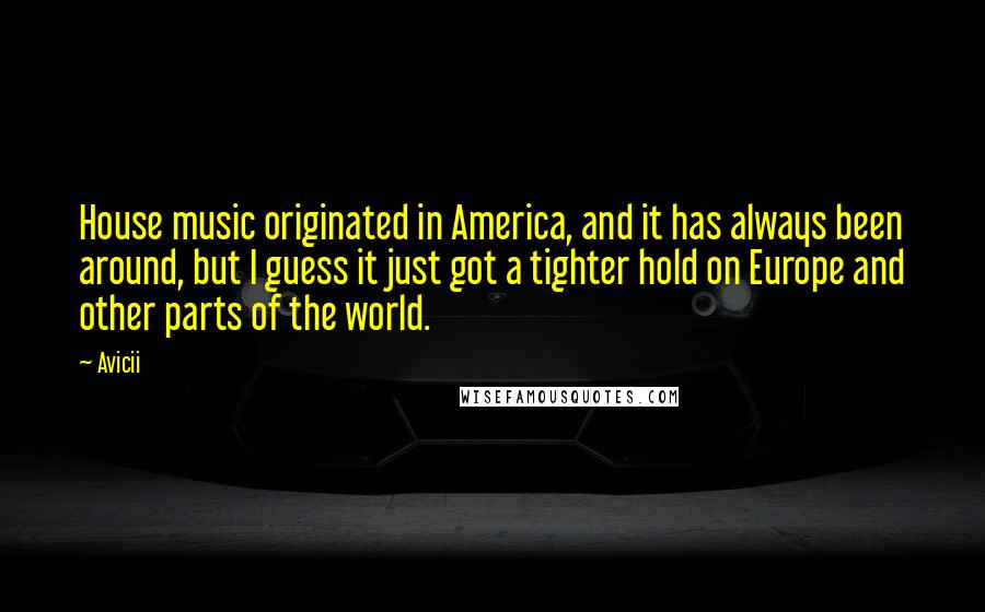 Avicii Quotes: House music originated in America, and it has always been around, but I guess it just got a tighter hold on Europe and other parts of the world.