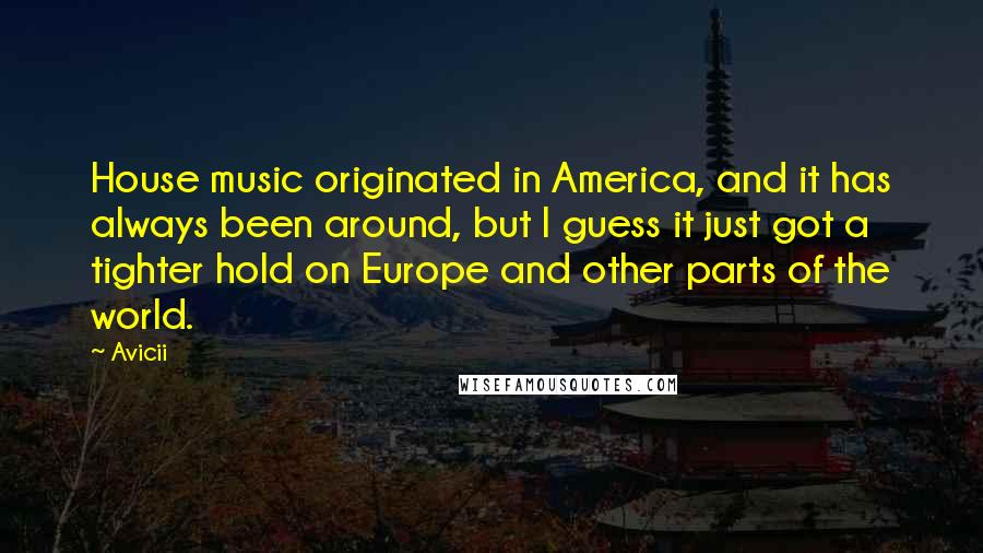 Avicii Quotes: House music originated in America, and it has always been around, but I guess it just got a tighter hold on Europe and other parts of the world.