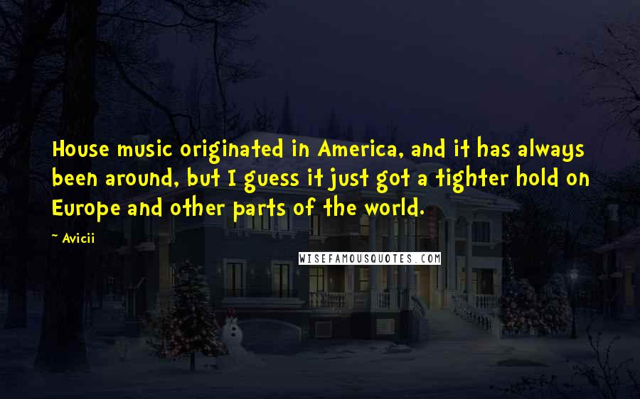 Avicii Quotes: House music originated in America, and it has always been around, but I guess it just got a tighter hold on Europe and other parts of the world.