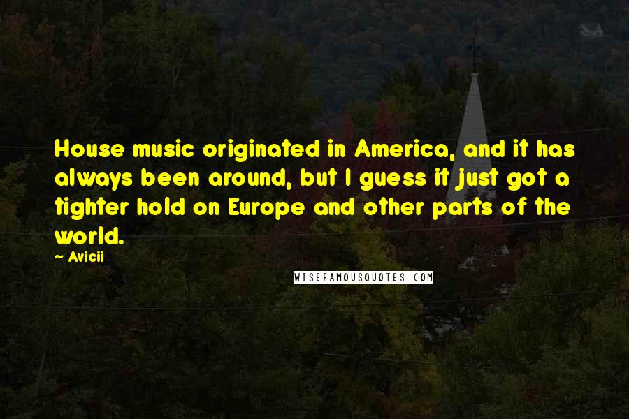 Avicii Quotes: House music originated in America, and it has always been around, but I guess it just got a tighter hold on Europe and other parts of the world.