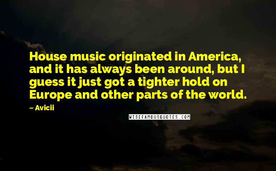 Avicii Quotes: House music originated in America, and it has always been around, but I guess it just got a tighter hold on Europe and other parts of the world.